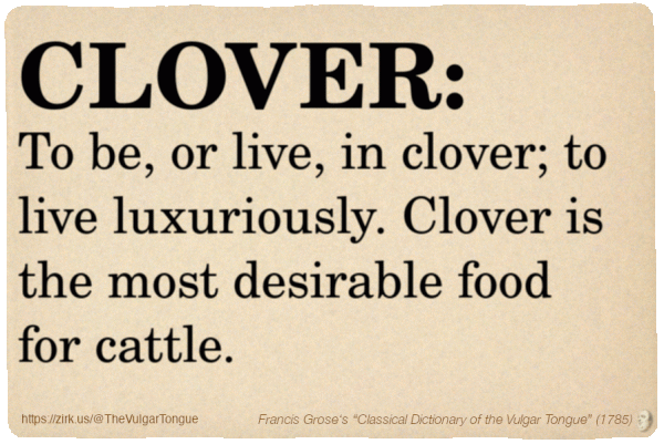 Image imitating a page from an old document, text (as in main toot):

CLOVER. To be, or live, in clover; to live luxuriously. Clover is the most desirable food for cattle.

A selection from Francis Grose’s “Dictionary Of The Vulgar Tongue” (1785)