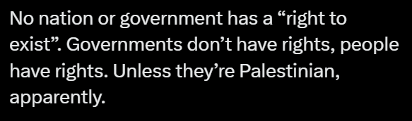 No nation or government has a “right to exist”. Governments don’t have rights, people have rights. Unless they’re Palestinian, apparently.