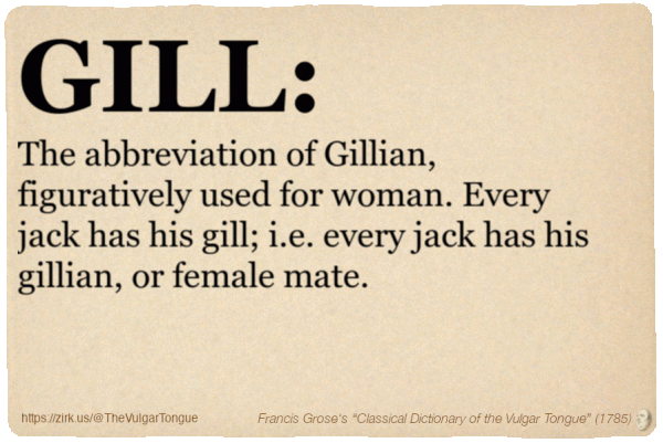 Image imitating a page from an old document, text (as in main toot):

GILL. The abbreviation of Gillian, figuratively used for woman. Every jack has his gill; i.e. every jack has his gillian, or female mate.

A selection from Francis Grose’s “Dictionary Of The Vulgar Tongue” (1785)