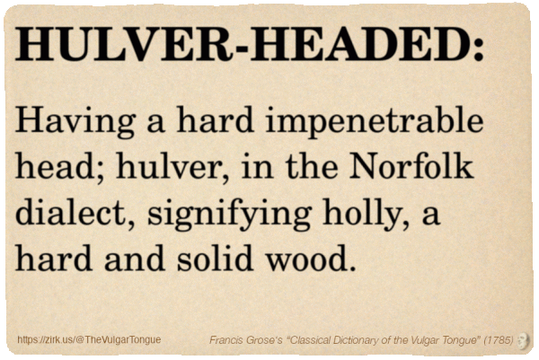 Image imitating a page from an old document, text (as in main toot):

HULVER-HEADED. Having a hard impenetrable head; hulver, in the Norfolk dialect, signifying holly, a hard and solid wood.

A selection from Francis Grose’s “Dictionary Of The Vulgar Tongue” (1785)