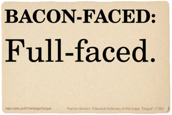 Image imitating a page from an old document, text (as in main toot):

BACON-FACED. Full-faced.

A selection from Francis Grose’s “Dictionary Of The Vulgar Tongue” (1785)