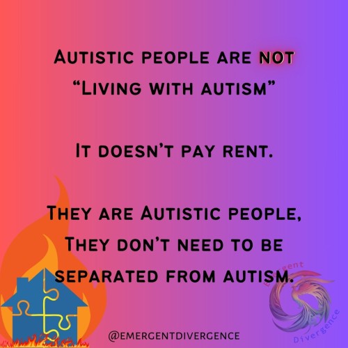 Autistic people are not "living with autism"

It Doesn't pay rent.

They are Autistic people, they don't need to be separated from autism.

A puzzle house surrounded by flames is in the bottom left corner