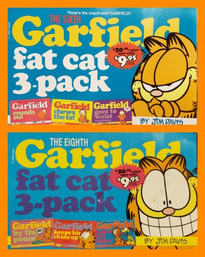A composite photo of two wide format paperback books, each reprinting 3 previously released collections. 

Three's the charm with GARFIELD!

THE SIXTH fat cat 3-pack
Garfield rounds out
Garfield chews the fat
Garfield goes to waist
BY JIM DAVIS

THE EIGHTH Garfield fat cat 3-pack
Garfield by the pound
Garfield keeps his chin up
Garfield takes his licks
BY JIM DAVIS