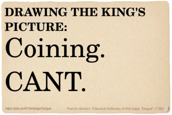 Image imitating a page from an old document, text (as in main toot):

DRAWING THE KING'S PICTURE. Coining. CANT.

A selection from Francis Grose’s “Dictionary Of The Vulgar Tongue” (1785)