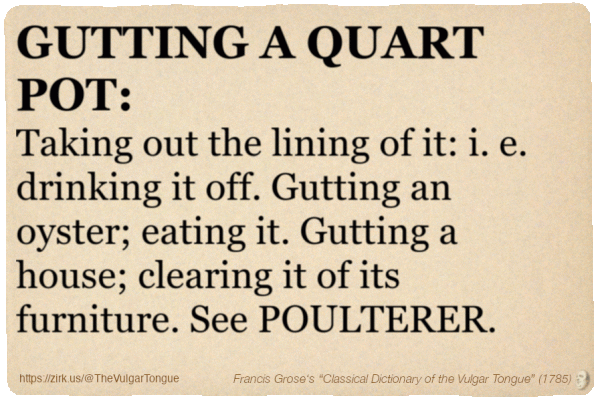 Image imitating a page from an old document, text (as in main toot):

GUTTING A QUART POT. Taking out the lining of it: i. e. drinking it off. Gutting an oyster; eating it. Gutting a house; clearing it of its furniture. See POULTERER.

A selection from Francis Grose’s “Dictionary Of The Vulgar Tongue” (1785)