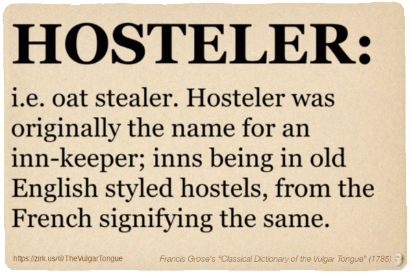 Image imitating a page from an old document, text (as in main toot):

HOSTELER, i.e. oat stealer. Hosteler was originally the name for an inn-keeper; inns being in old English styled hostels, from the French signifying the same.

A selection from Francis Grose’s “Dictionary Of The Vulgar Tongue” (1785)